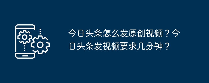 今日头条怎么发原创视频？今日头条发视频要求几分钟？[多图]