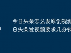 今日头条怎么发原创视频？今日头条发视频要求几分钟？