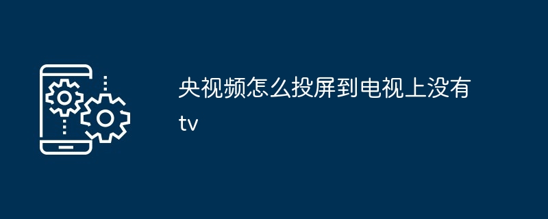 央视频怎么投屏到电视上没有tv[多图]