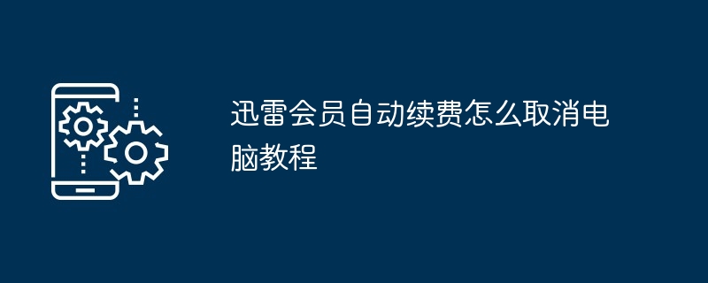 迅雷会员自动续费怎么取消电脑教程[多图]