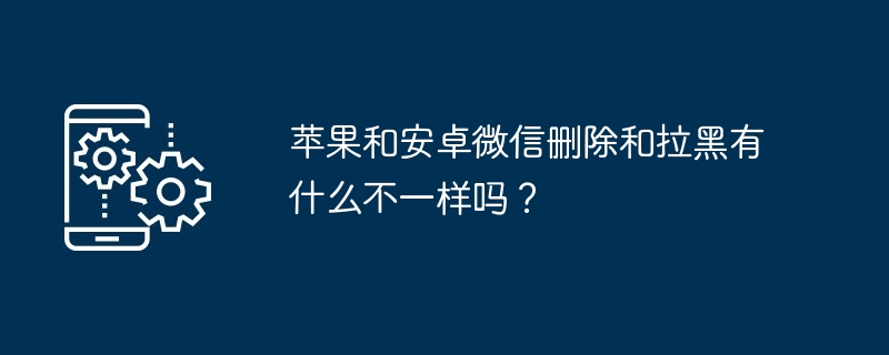 苹果和安卓微信删除和拉黑有什么不一样吗？[多图]