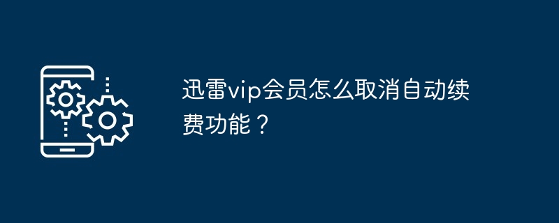 迅雷vip会员怎么取消自动续费功能？[多图]