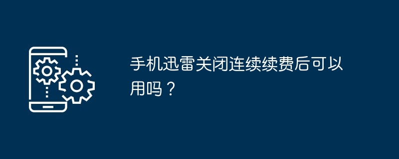 手机迅雷关闭连续续费后可以用吗？[多图]