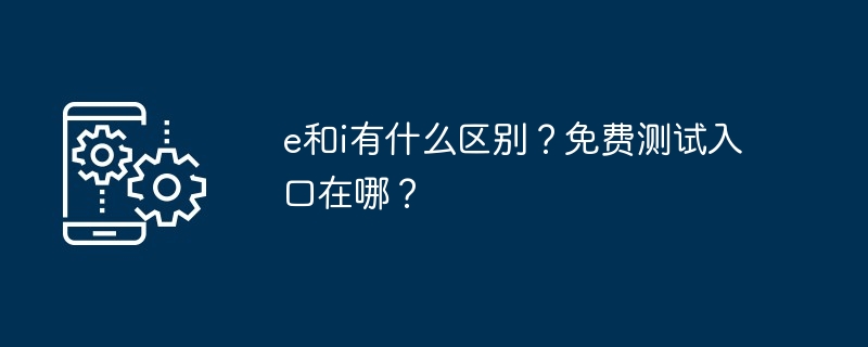 e和i有什么区别？免费测试入口在哪？[多图]