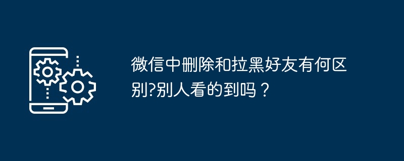 微信中删除和拉黑好友有何区别?别人看的到吗？[多图]