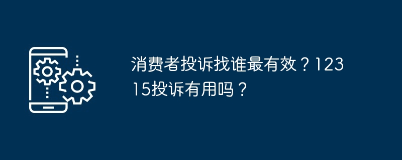 消费者投诉找谁最有效？12315投诉有用吗？[多图]