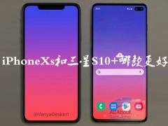 iPhoneXs和三星S10+哪款更好 苹果iPhoneXs和三星S10+参数性能区别对比分析