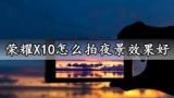 荣耀X10怎么拍夜景效果好 想要最炫酷的夜景大片就这么做