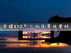 荣耀X10怎么拍夜景效果好 想要最炫酷的夜景大片就这么做