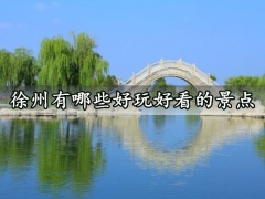 徐州有哪些好玩好看的景点 徐州旅游线路全攻略
