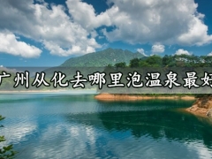 广州从化去哪里泡温泉最好 从化泡温泉最佳地点推荐