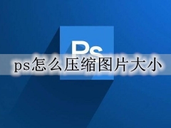 ps怎么压缩图片大小 ps压缩图片的步骤教程