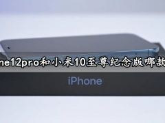 iPhone12pro和小米10至尊纪念版哪款更好 对比后就知道怎么选择了