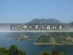宜昌哪些景点最好看 宜昌旅游网红打卡景点推荐
