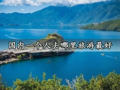 国内一个人去哪里旅游最好 最适合一个人旅游的地点推荐