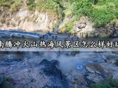 云南腾冲火山热海风景区怎么样好玩吗 看完这些你就明白了