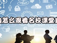 名校课堂直播怎么观看 手机名校课堂APP看直播课入口在哪